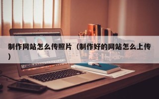 乌鲁木齐制作网站怎么传照片（制作好的网站怎么上传）