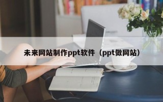 乌鲁木齐未来网站制作ppt软件（ppt做网站）