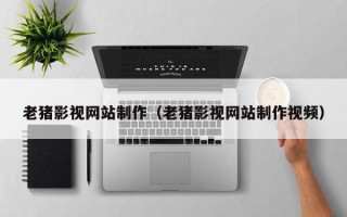 乌鲁木齐老猪影视网站制作（老猪影视网站制作视频）