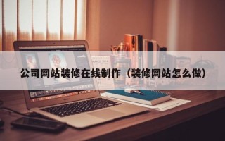 乌鲁木齐公司网站装修在线制作（装修网站怎么做）