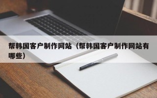 乌鲁木齐帮韩国客户制作网站（帮韩国客户制作网站有哪些）